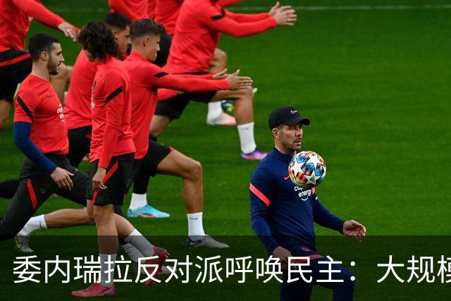 委内瑞拉反对派呼唤民主：大规模抗议要求选举与领导人归国